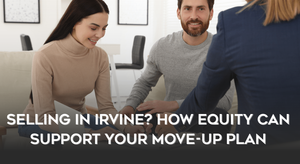 Irvine Move-Up Sellers How Your Home Equity Can Make the Next Purchase Easier