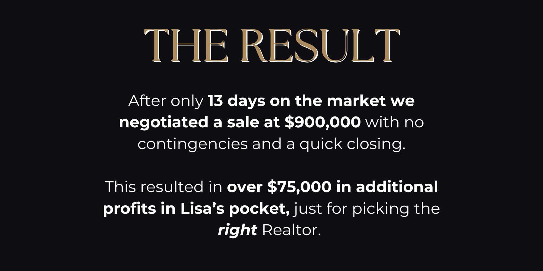After only 13 days on the market we negotiated a sale at $900,000 with no contingencies and a quick closing. This resulted in over $75,000 in additional profits in Lisa’s pocket, just for picking (2)